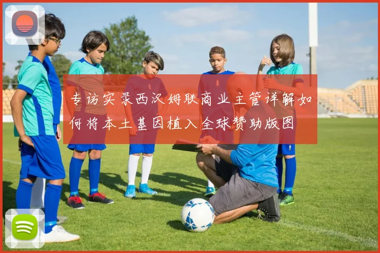 专访实录西汉姆联商业主管详解如何将本土基因植入全球赞助版图