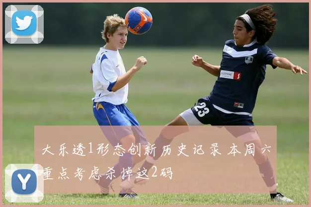 大乐透1形态创新历史记录 本周六重点考虑杀掉这2码