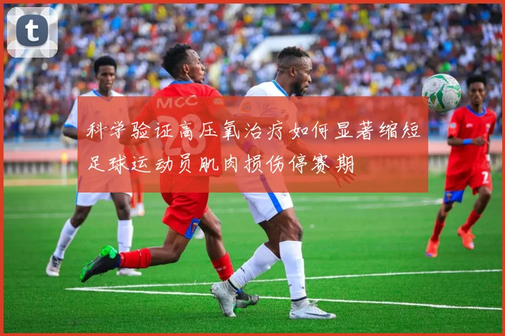 科学验证高压氧治疗如何显著缩短足球运动员肌肉损伤停赛期