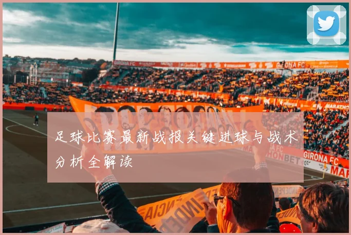 足球比赛最新战报关键进球与战术分析全解读