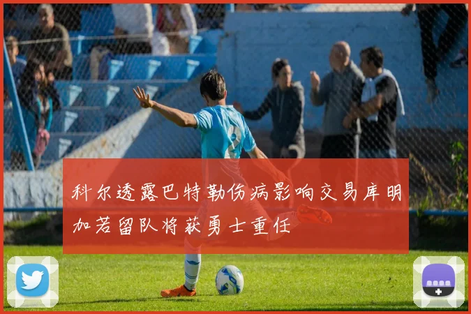 科尔透露巴特勒伤病影响交易库明加若留队将获勇士重任