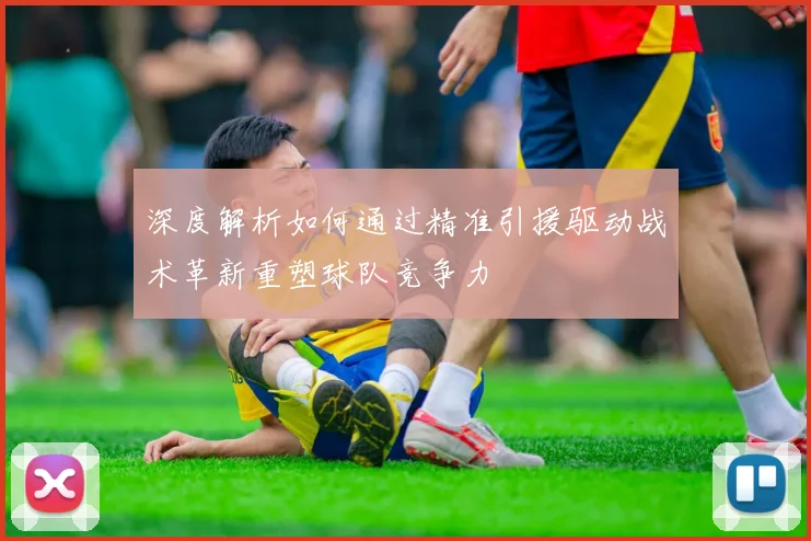 深度解析如何通过精准引援驱动战术革新重塑球队竞争力